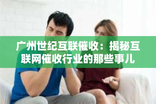 广州世纪互联催收：揭秘互联网催收行业的那些事儿