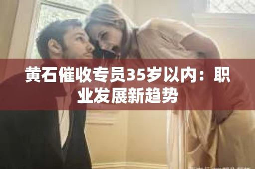黄石催收专员35岁以内：职业发展新趋势