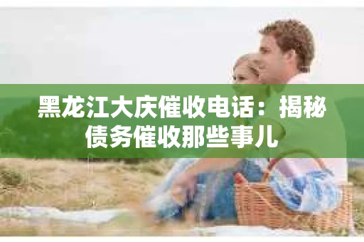 黑龙江大庆催收电话：揭秘债务催收那些事儿