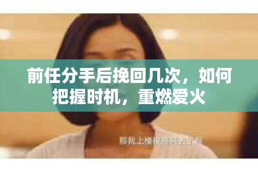 前任分手后挽回几次，如何把握时机，重燃爱火