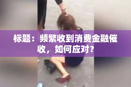 标题：频繁收到消费金融催收，如何应对？