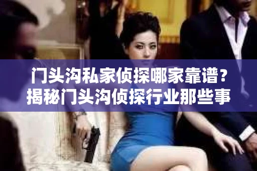 门头沟私家侦探哪家靠谱？揭秘门头沟侦探行业那些事儿