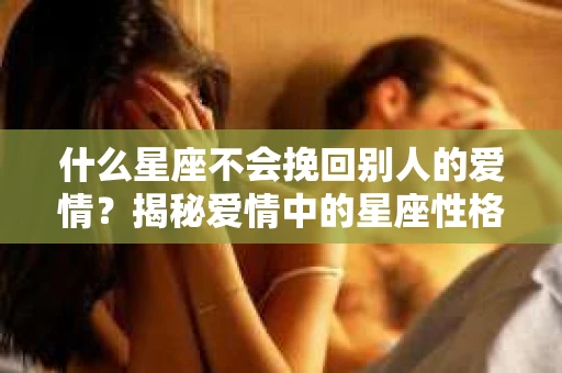 什么星座不会挽回别人的爱情？揭秘爱情中的星座性格