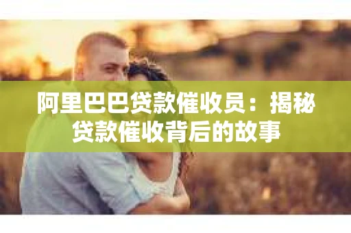 阿里巴巴贷款催收员：揭秘贷款催收背后的故事