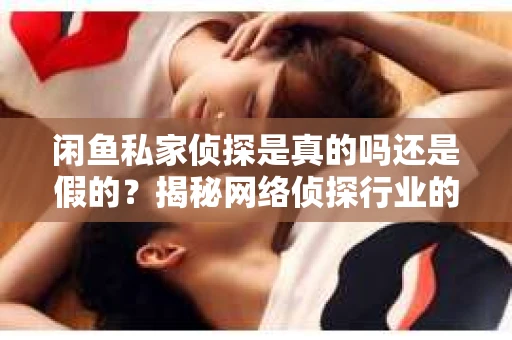 闲鱼私家侦探是真的吗还是假的？揭秘网络侦探行业的真实面貌