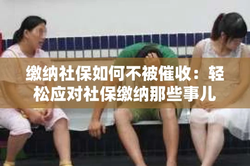 缴纳社保如何不被催收：轻松应对社保缴纳那些事儿