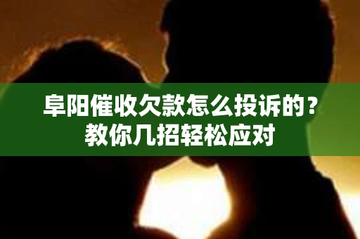 阜阳催收欠款怎么投诉的？教你几招轻松应对