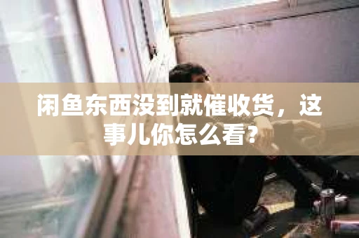 闲鱼东西没到就催收货，这事儿你怎么看？