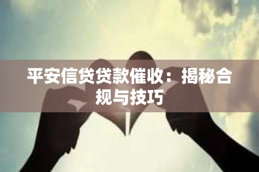 平安信贷贷款催收：揭秘合规与技巧