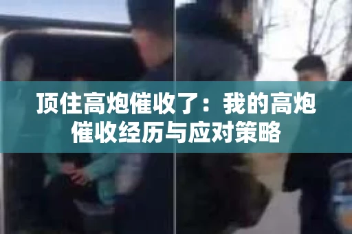 顶住高炮催收了：我的高炮催收经历与应对策略