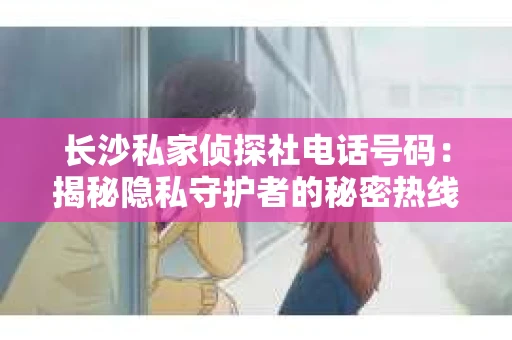 长沙私家侦探社电话号码：揭秘隐私守护者的秘密热线