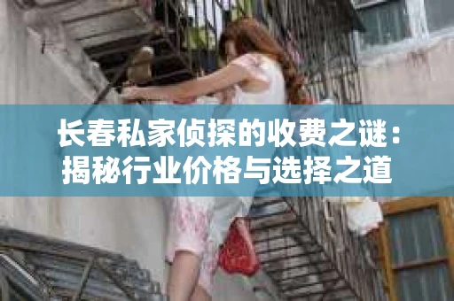 长春私家侦探的收费之谜：揭秘行业价格与选择之道