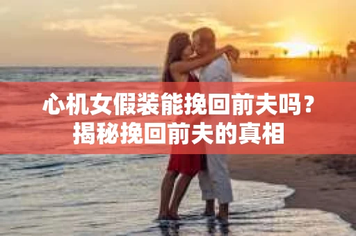 心机女假装能挽回前夫吗？揭秘挽回前夫的真相