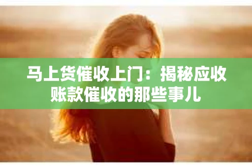 马上货催收上门：揭秘应收账款催收的那些事儿