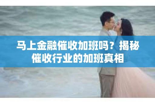 马上金融催收加班吗？揭秘催收行业的加班真相