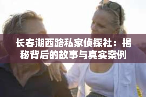 长春湖西路私家侦探社：揭秘背后的故事与真实案例
