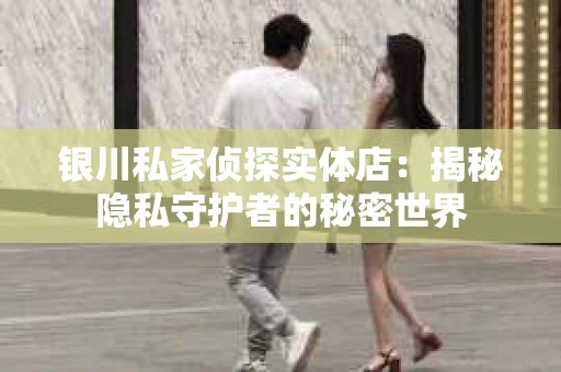 银川私家侦探实体店：揭秘隐私守护者的秘密世界