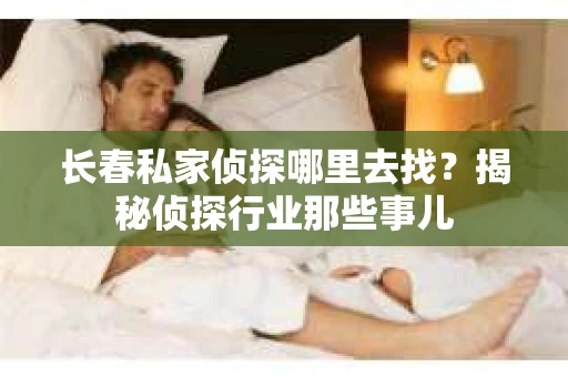 长春私家侦探哪里去找？揭秘侦探行业那些事儿