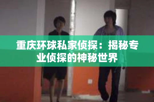 重庆环球私家侦探：揭秘专业侦探的神秘世界