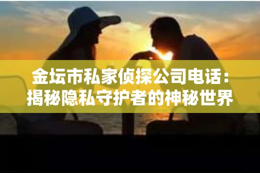 金坛市私家侦探公司电话：揭秘隐私守护者的神秘世界