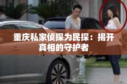 重庆私家侦探为民探：揭开真相的守护者