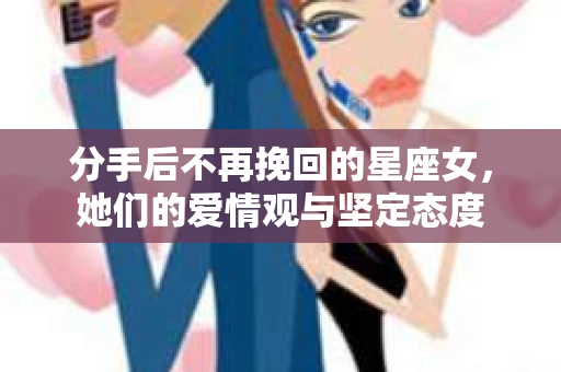 分手后不再挽回的星座女，她们的爱情观与坚定态度