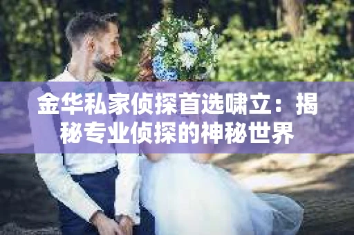 金华私家侦探首选啸立：揭秘专业侦探的神秘世界