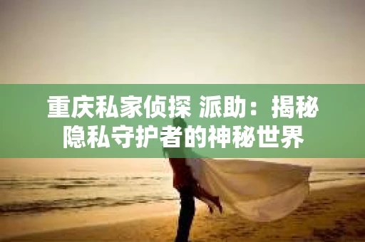 重庆私家侦探 派助：揭秘隐私守护者的神秘世界