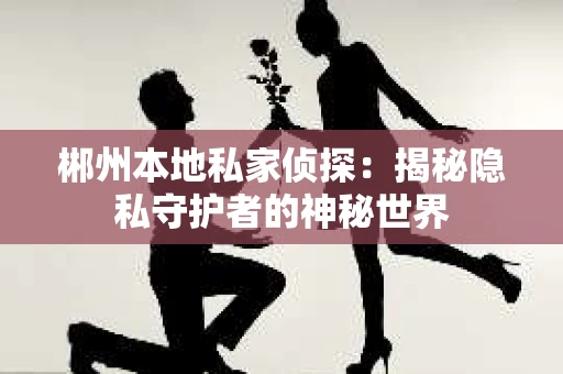 郴州本地私家侦探：揭秘隐私守护者的神秘世界