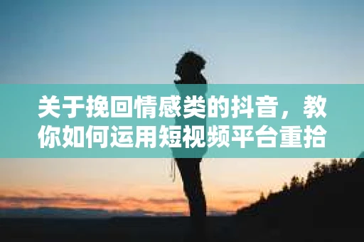 关于挽回情感类的抖音，教你如何运用短视频平台重拾爱情