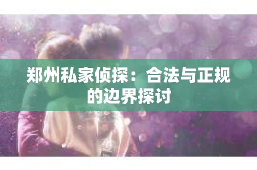 郑州私家侦探：合法与正规的边界探讨