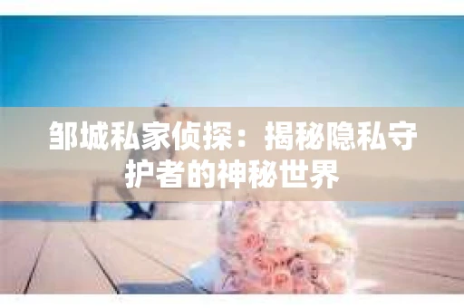 邹城私家侦探：揭秘隐私守护者的神秘世界