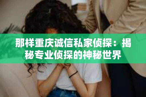 那样重庆诚信私家侦探：揭秘专业侦探的神秘世界