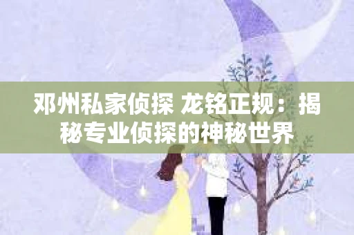 邓州私家侦探 龙铭正规：揭秘专业侦探的神秘世界