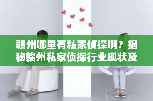 赣州哪里有私家侦探啊？揭秘赣州私家侦探行业现状及选择指南