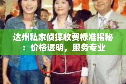 达州私家侦探收费标准揭秘：价格透明，服务专业