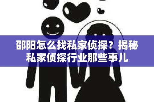 邵阳怎么找私家侦探？揭秘私家侦探行业那些事儿