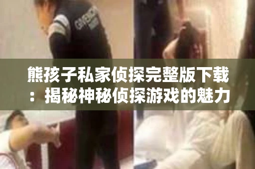 熊孩子私家侦探完整版下载：揭秘神秘侦探游戏的魅力所在