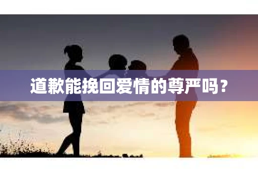 道歉能挽回爱情的尊严吗？