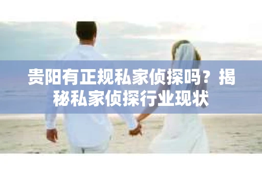 贵阳有正规私家侦探吗？揭秘私家侦探行业现状