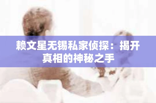 赖文星无锡私家侦探：揭开真相的神秘之手
