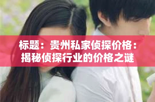 标题：贵州私家侦探价格：揭秘侦探行业的价格之谜
