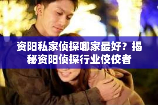 资阳私家侦探哪家最好？揭秘资阳侦探行业佼佼者