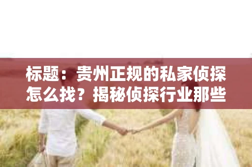 标题：贵州正规的私家侦探怎么找？揭秘侦探行业那些事儿