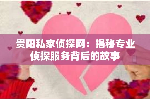 贵阳私家侦探网：揭秘专业侦探服务背后的故事