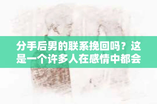 分手后男的联系挽回吗？这是一个许多人在感情中都会遇到的问题。在本文中，我们将深入探讨分手后男性是否应该联系前女友挽回感情，以及如何正确处理这种复杂的情况