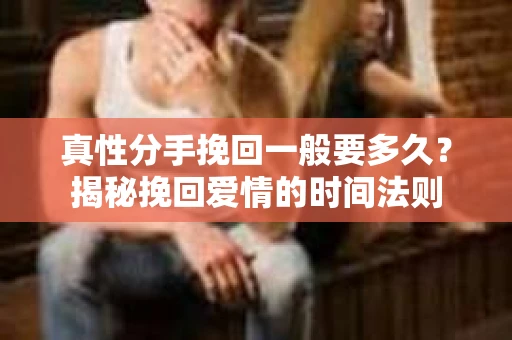 真性分手挽回一般要多久？揭秘挽回爱情的时间法则