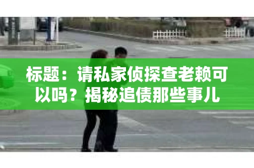 标题：请私家侦探查老赖可以吗？揭秘追债那些事儿