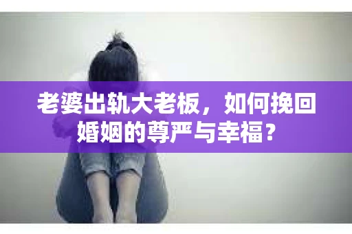 老婆出轨大老板，如何挽回婚姻的尊严与幸福？