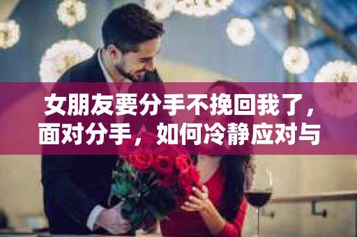 女朋友要分手不挽回我了，面对分手，如何冷静应对与自我成长